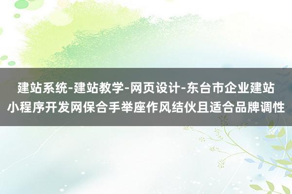 建站系统-建站教学-网页设计-东台市企业建站小程序开发网保合手举座作风结伙且适合品牌调性