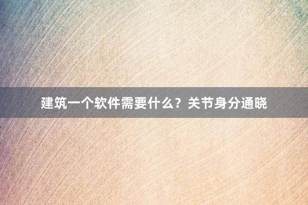 建筑一个软件需要什么？关节身分通晓