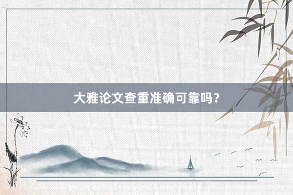 大雅论文查重准确可靠吗？