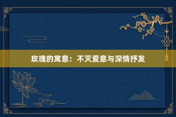 玫瑰的寓意：不灭爱意与深情抒发