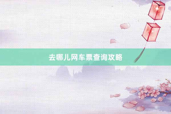 去哪儿网车票查询攻略