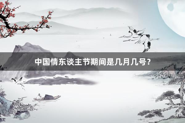中国情东谈主节期间是几月几号？